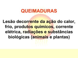 QUEIMADURAS Lesão decorrente da ação do calor, frio, produtos químicos, corrente elétrica, radiações e substâncias biológicas (animais e plantas) 
