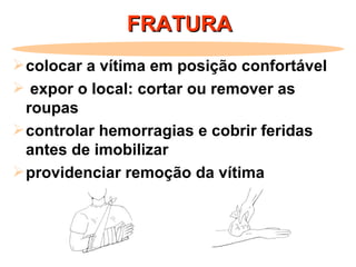 FRATURA colocar a vítima em posição confortável expor o local: cortar ou remover as roupas controlar hemorragias e cobrir feridas antes de imobilizar providenciar remoção da vítima 
