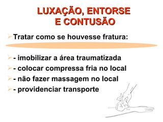 LUXAÇÃO, ENTORSE  E CONTUSÃO Tratar como se houvesse fratura: - imobilizar a área traumatizada - colocar compressa fria no local - não fazer massagem no local - providenciar transporte 