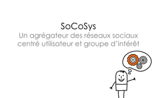 SoCoSys
Un agrégateur des réseaux sociaux
centré utilisateur et groupe d’intérêt
 
