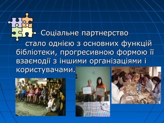 Соціальне партнерство
   стало однією з основних функцій
бібліотеки, прогресивною формою її
взаємодії з іншими організаціями і
користувачами.
 