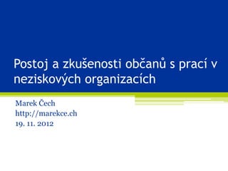 Postoj a zkušenosti občanů s prací v
neziskových organizacích
Marek Čech
http://marekce.ch
19. 11. 2012
 
