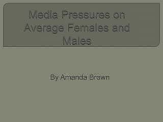 Media Pressures on Average Females and Males By Amanda Brown 