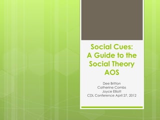 Social Cues:
A Guide to the
Social Theory
     AOS
        Dee Britton
     Catherine Combs
       Joyce Elliott
CDL Conference April 27, 2012
 