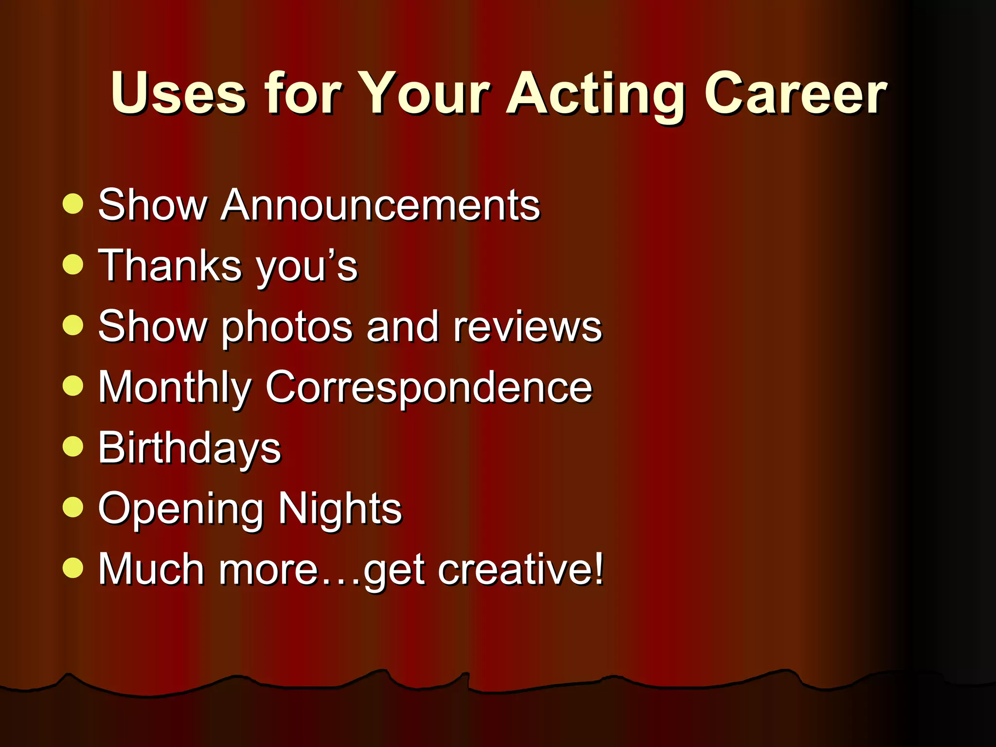 Uses for Your Acting Career Show Announcements Thanks you’s Show photos and reviews Monthly Correspondence Birthdays Opening Nights Much more…get creative! 