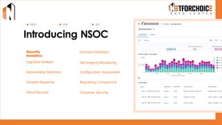 Introducing NSOC
Security Analytics
Security
Analytics
Intrusion Detection
Log Data Analysis
SIEM XDR SOC
File Integrity Monitoring
Vulnerability Detection Configuration Assessment
Incident Response Regulatory Compliance
Cloud Security Container Security
 