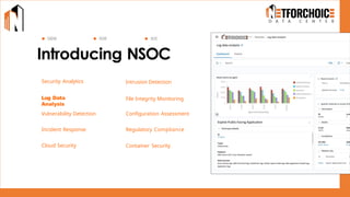 Introducing NSOC
Security Analytics Intrusion Detection
Log Data Analysis
Log Data
Analysis
SIEM XDR SOC
File Integrity Monitoring
Vulnerability Detection Configuration Assessment
Incident Response Regulatory Compliance
Cloud Security Container Security
 