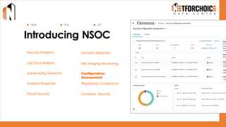 Introducing NSOC
Security Analytics Intrusion Detection
Log Data Analysis
SIEM XDR SOC
File Integrity Monitoring
Vulnerability Detection Configuration Assessment
Configuration
Assessment
Incident Response Regulatory Compliance
Cloud Security Container Security
 