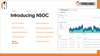 Introducing NSOC
Security Analytics Intrusion Detection
Log Data Analysis
SIEM XDR SOC
File Integrity Monitoring
Vulnerability Detection Configuration Assessment
Incident Response Regulatory Compliance
Cloud Security
Cloud
Security
Container Security
 
