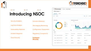 Introducing NSOC
Security Analytics Intrusion Detection
Log Data Analysis
SIEM XDR SOC
File Integrity Monitoring
Vulnerability Detection Configuration Assessment
Incident Response Regulatory Compliance
Cloud Security Container Security
Container
Security
 