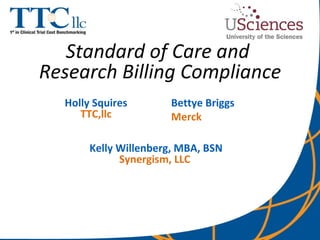 Standard of Care and  Research Billing Compliance Holly Squires TTC,llc Bettye Briggs Merck  Kelly Willenberg, MBA, BSN Synergism, LLC  