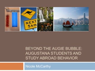 BEYOND THE AUGIE BUBBLE:
AUGUSTANA STUDENTS AND
STUDY ABROAD BEHAVIOR
Nicole McCarthy
 