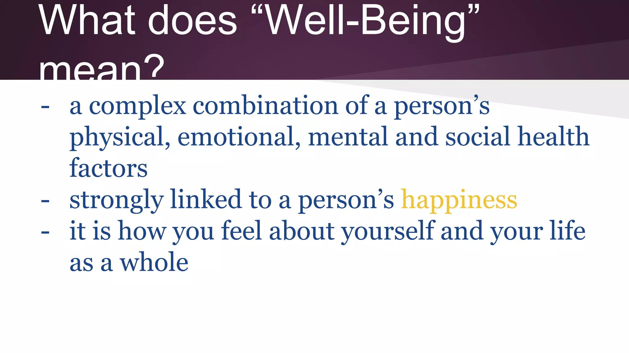 What does “Well-Being”
mean?
- a complex combination of a person’s
physical, emotional, mental and social health
factors
- strongly linked to a person’s happiness
- it is how you feel about yourself and your life
as a whole
 