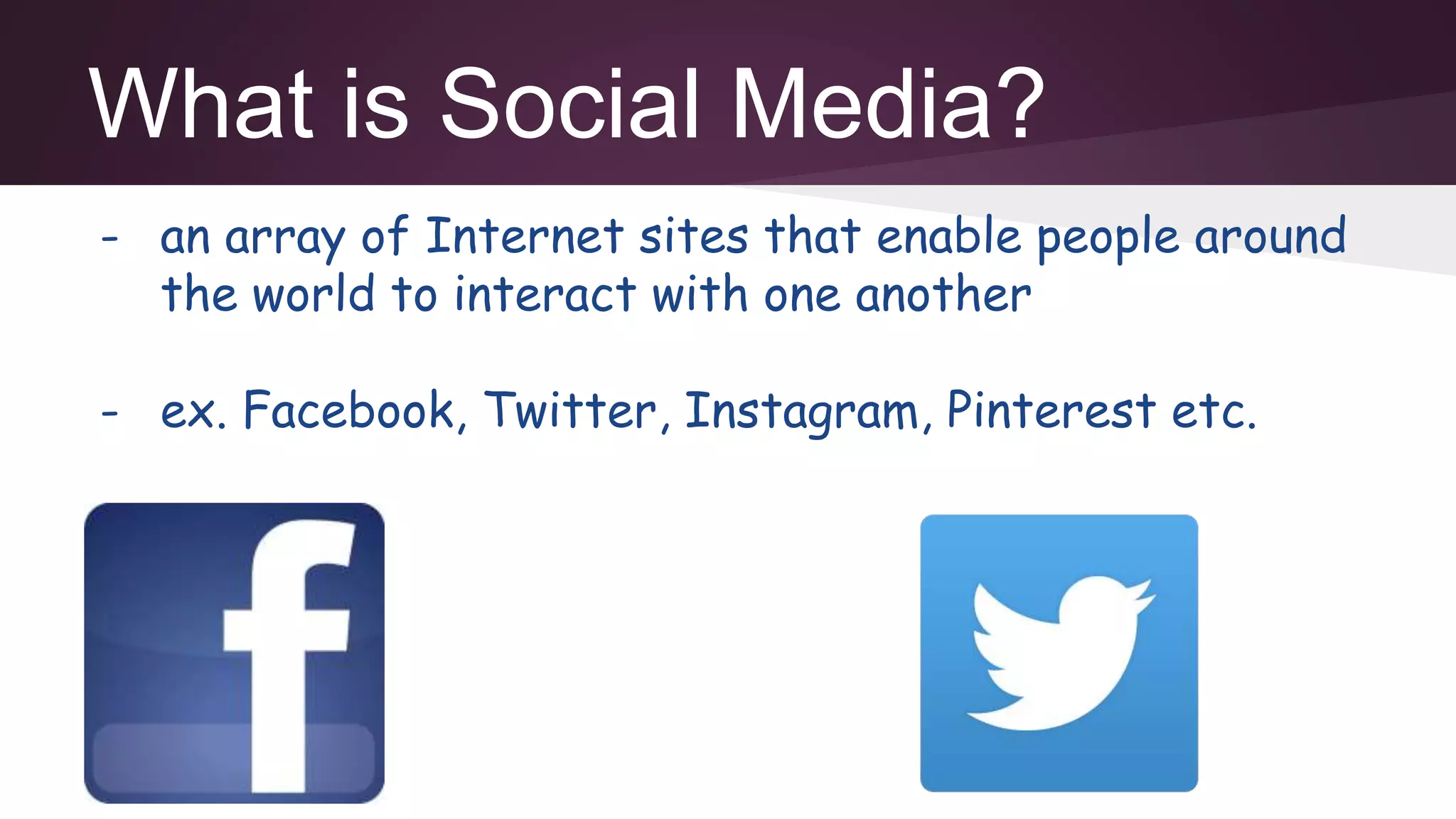 What is Social Media?
- an array of Internet sites that enable people around
the world to interact with one another
- ex. Facebook, Twitter, Instagram, Pinterest etc.
 