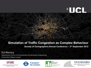 Simulation of Traffic Congestion as Complex Behaviour
                             Society of Cartographers Annual Conference – 3rd September 2012


Ed Manley
Department of Civil, Environmental and Geomatic Engineering
University College London
 