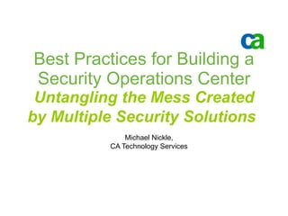 Best Practices for Building a Security Operations Center  Untangling the Mess Created by Multiple Security Solutions   Michael Nickle,  CA Technology Services  