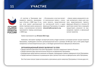 11 У ЧАС ТИЕ
К участию в Программе при- Основанием к участию являет- Далее заявка направляется чле-
нимаются проекты, реализован- ся заполненная заявка с описа- нам экспертного совета для ана-
ные в России с 2008 года. В слу- нием проекта, представленная лиза представленного проекта.
чае, если проект долгосрочный по электронной почте в адрес Дирекция обязуется в течении 30
и/или стартовал ранее указанного Дирекции Программы по адресу: дней (срок может быть сокращён)
срока, к рассмотрению экспертов alexandra@socprojects.org предоставить результат по про-
принимается период реализации хождению проекта в финальный
с 2008 года. каталог проектов.
Заявки принимаются до 30 июня 2012 года.
Компании, чей проект пройдет экспертный анализ и будет включен в итоговый каталог лучших проектов
Программы, необходимо оплатить организационный взнос в размере 18 900 руб. Часть этой суммы будет
направлена на благотворительные цели, о чем будет дополнительно официально объявлено.
ОРГАНИЗАЦИОННЫЙ ВЗНОС ВКЛЮЧАЕТ В СЕБЯ:
Предоставление Диплома Участника Программы «Лучшие социальные проекты России»;
Предоставление двух пригласительных билетов на Церемонию Программы;
Аккредитация представителя компании на Форуме, проходящем в рамках подведения итогов Программы;
Предоставление возможности размещения пресс-релиза Участника на официальном сайте Программы.
Все Участники получат право использовать в рекламных целях символику Программы в течении двух лет .