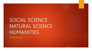 SOCIAL SCIENCE
NATURAL SCIENCE
HUMANITIES
LESSON 02
 