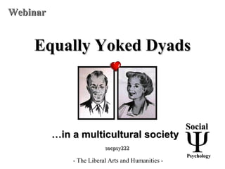 Equally Yoked DyadsEqually Yoked Dyads
- The Liberal Arts and Humanities -
……in a multicultural societyin a multicultural society
WebinarWebinar
SocialSocial
PsychologyPsychology
socpsy222socpsy222
 