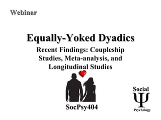 Equally-Yoked DyadicsEqually-Yoked Dyadics
Recent Findings: Coupleship
Studies, Meta-analysis, and
Longitudinal Studies
SocialSocial
PsychologyPsychologySocPsy404SocPsy404
WebinarWebinar
 