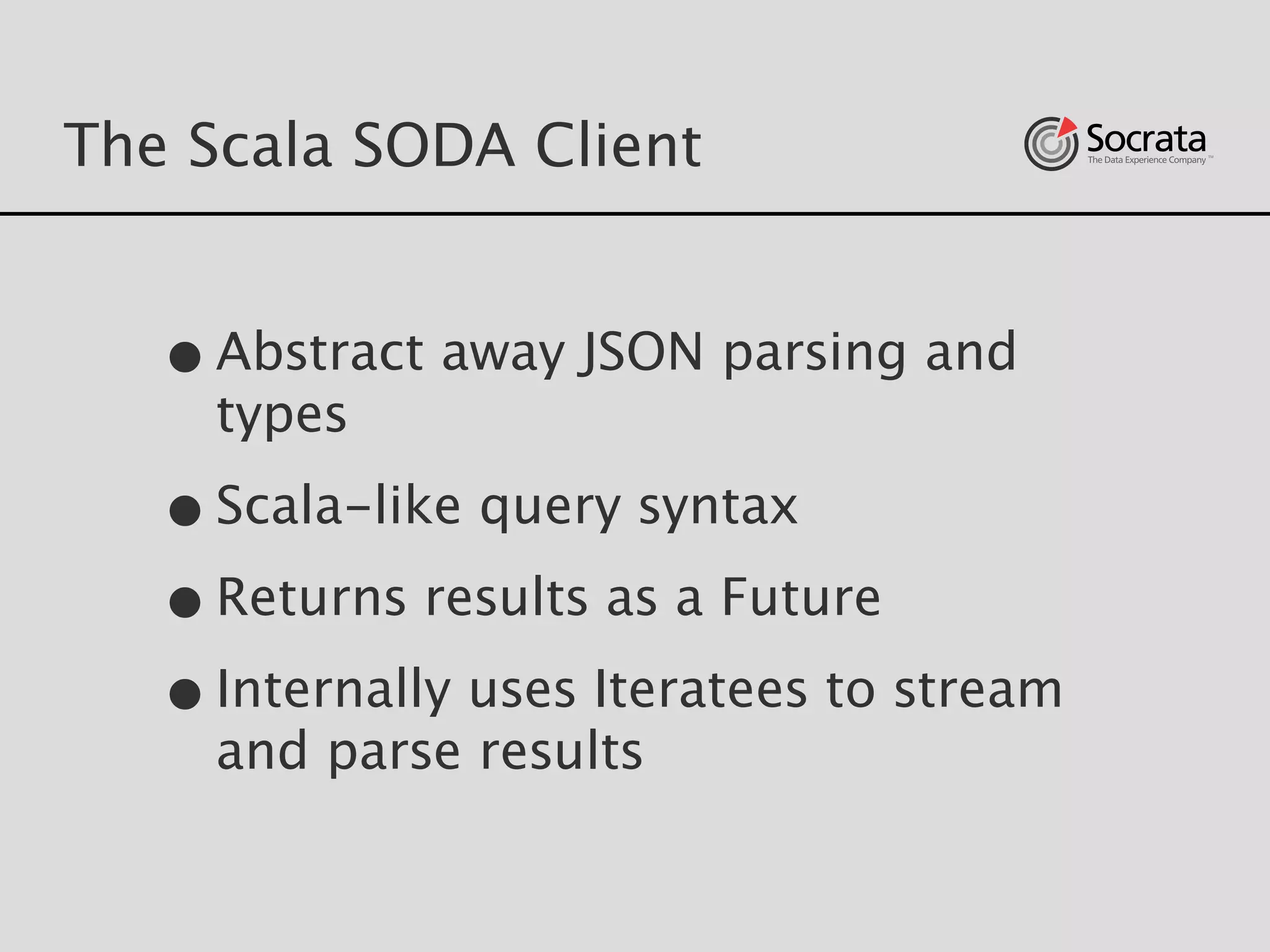 The Scala SODA Client
•Abstract away JSON parsing and
types
•Scala-like query syntax
•Returns results as a Future
•Internally uses Iteratees to stream
and parse results
 