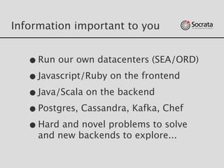 Information important to you
•Run our own datacenters (SEA/ORD)
•Javascript/Ruby on the frontend 
•Java/Scala on the backend
•Postgres, Cassandra, Kafka, Chef
•Hard and novel problems to solve
and new backends to explore...
 