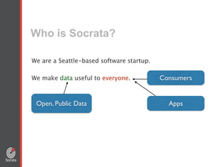 Who is Socrata?
!
We are a Seattle-based software startup. 
!
We make data useful to everyone.
Open, Public Data
Consumers
Apps
 