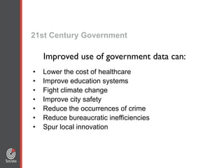 21st Century Government
• Lower the cost of healthcare
• Improve education systems
• Fight climate change
• Improve city safety
• Reduce the occurrences of crime
• Reduce bureaucratic inefficiencies
• Spur local innovation
Improved use of government data can:
 