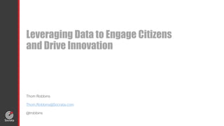 Leveraging Data to Engage Citizens
and Drive Innovation
Thom Robbins
Thom.Robbins@Socrata.com
@trobbins
 