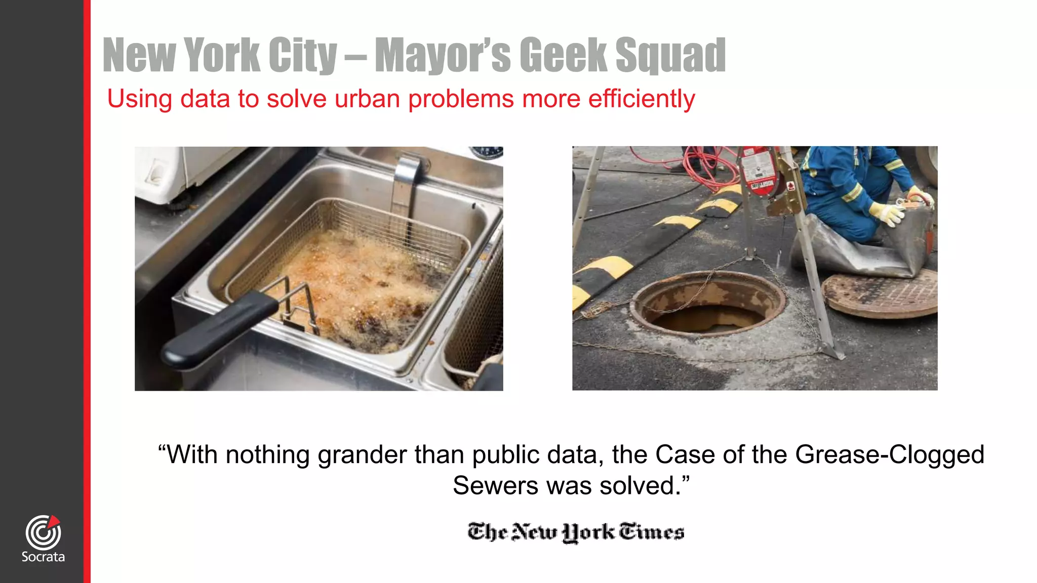 New York City – Mayor’s Geek Squad
“With nothing grander than public data, the Case of the Grease-Clogged
Sewers was solved.”
Using data to solve urban problems more efficiently
 