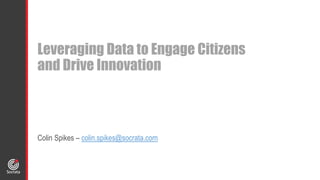 Leveraging Data to Engage Citizens
and Drive Innovation
Colin Spikes – colin.spikes@socrata.com
 