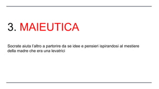 3. MAIEUTICA
Socrate aiuta l’altro a partorire da se idee e pensieri ispirandosi al mestiere
della madre che era una levatrici
 