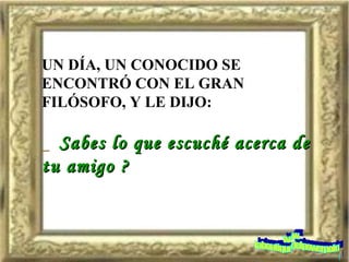 UN DÍA, UN CONOCIDO SE ENCONTRÓ CON EL GRAN FILÓSOFO, Y LE DIJO: _  Sabes lo que escuché acerca de  tu amigo ? www. laboutiquedelpowerpoint. com 