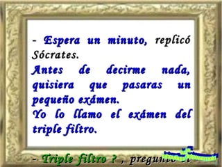 -  Espera un minuto,  replicó Sócrates.  Antes de decirme nada, quisiera que pasaras un pequeño exámen. Yo lo llamo el exámen del triple filtro. -  Triple filtro ?  , preguntó el otro . www. laboutiquedelpowerpoint. com 