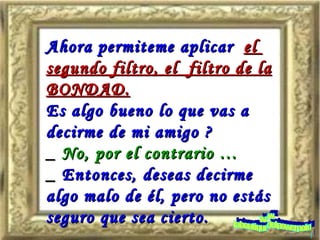 Ahora permiteme aplicar   el  segundo filtro, el  filtro de la BONDAD. Es algo bueno lo que vas a decirme de mi amigo ? _  No, por el contrario … _  Entonces, deseas decirme algo malo de él, pero no estás seguro que sea cierto. www. laboutiquedelpowerpoint. com 