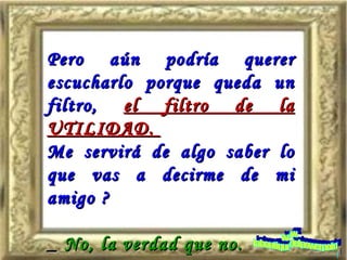 Pero aún podría querer escucharlo porque queda un filtro,   el filtro de la UTILIDAD.  Me servirá de algo saber lo que vas a decirme de mi amigo ? _  No, la verdad que no. www. laboutiquedelpowerpoint. com 