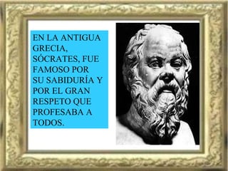EN LA ANTIGUA GRECIA, SÓCRATES, FUE FAMOSO POR SU SABIDURÍA Y  POR EL GRAN RESPETO QUE PROFESABA A TODOS. 