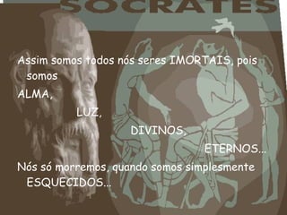 Assim somos todos nós seres IMORTAIS, pois
somos
ALMA,
LUZ,
DIVINOS,
ETERNOS...
Nós só morremos, quando somos simplesmente
ESQUECIDOS...
 