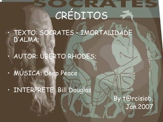CRÉDITOS
• TEXTO: SOCRATES – IMORTALIDADE
D’ALMA;
• AUTOR: UBERTO RHODES;
• MÚSICA: Deep Peace
• INTERPRETE: Bill Douglas
By t@rcisiob.
Jan.2007
 
