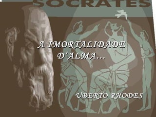 A IMORTALIDADEA IMORTALIDADE
D’ALMA…D’ALMA…
UBERTO RHODESUBERTO RHODES
 