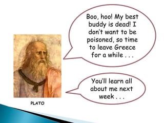 Boo, hoo! My best
         buddy is dead! I
         don’t want to be
        poisoned, so time
         to leave Greece
          for a while . . .



         You’ll learn all
         about me next
           week . . .
PLATO
 