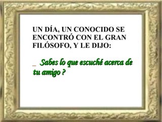 UN DÍA, UN CONOCIDO SE ENCONTRÓ CON EL GRAN FILÓSOFO, Y LE DIJO: _  Sabes lo que escuché acerca de  tu amigo ? 