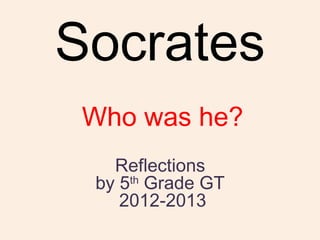 Socrates
 Who was he?
   Reflections
 by 5th Grade GT
    2012-2013
 