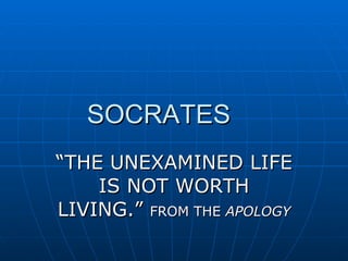 SOCRATES “ THE UNEXAMINED LIFE IS NOT WORTH LIVING.”  FROM THE  APOLOGY 