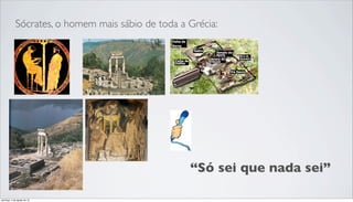 Sócrates, o homem mais sábio de toda a Grécia:
“Só sei que nada sei”
domingo, 4 de agosto de 13
 