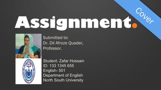 Assignment.
Submitted to:
Dr. Dil Afroze Quader,
Professor.
Student: Zafar Hossain
ID: 133 1345 655
English- 501
Department of English
North South University

 