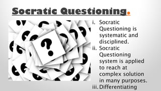Socratic Questioning.
i. Socratic
Questioning is
systematic and
disciplined.
ii. Socratic
Questioning
system is applied
to reach at
complex solution
in many purposes.
iii. Differentiating

 