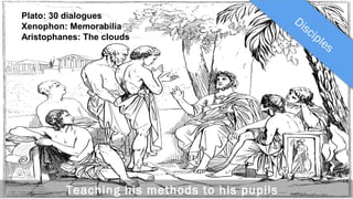 Plato: 30 dialogues
Xenophon: Memorabilia
Aristophanes: The clouds

Teaching his methods to his pupils

 