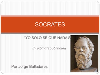 SOCRATES 
“YO SOLO SÉ QUE NADA SÉ” 
Εν οιδα οτι ουδεν οιδα 
Por Jorge Balladares 
 
