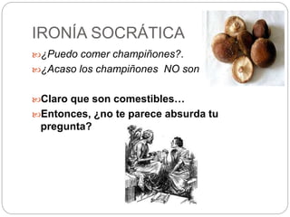 IRONÍA SOCRÁTICA 
¿Puedo comer champiñones?. 
¿Acaso los champiñones NO son comestibles?. 
Claro que son comestibles… 
Entonces, ¿no te parece absurda tu 
pregunta? 
 